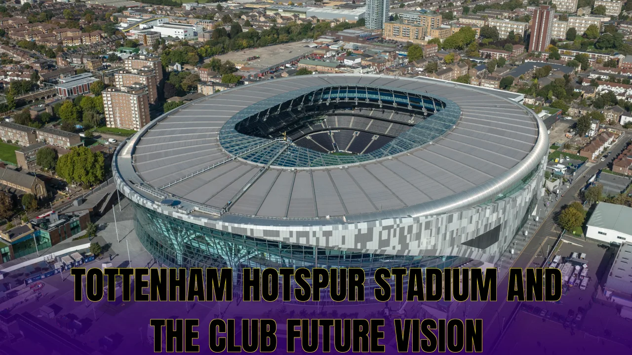 Tottenham Hotspur Stadium and the club future vision