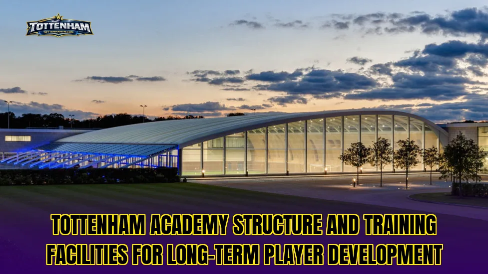 Tottenham academy structure and training facilities for long-term player development