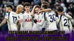 Tottenham Record Signings: The Biggest Transfers in Spurs History