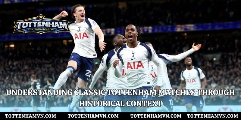 Understanding classic Tottenham matches through historical context