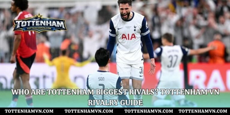 Who Are Tottenham Biggest Rivals? Tottenham VN Rivalry Guide
